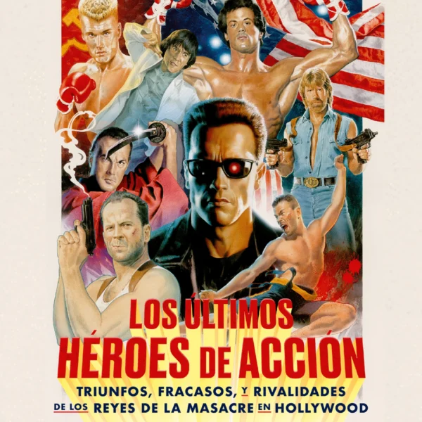 LOS ÚLTIMOS HÉROES DE ACCIÓN:TRIUNFOS, FRACASOS Y RIVALIDADES DE LOS REYES DE LA MASACRE EN HOLLYWOOD