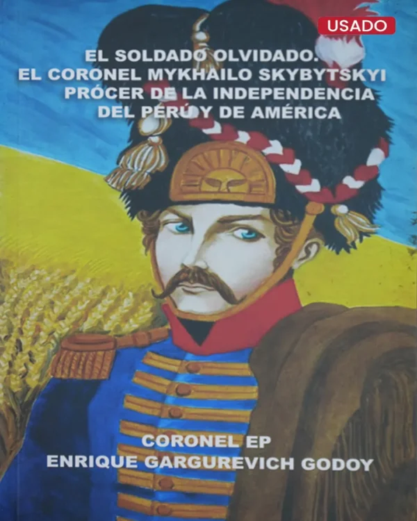 EL SOLDADO OLVIDADO. EL CORONEL MYKHAILO SKYBYTSKYI PRÓCER DE LA INDEPENDENCIA DEL PERÚ Y DE AMÉRICA