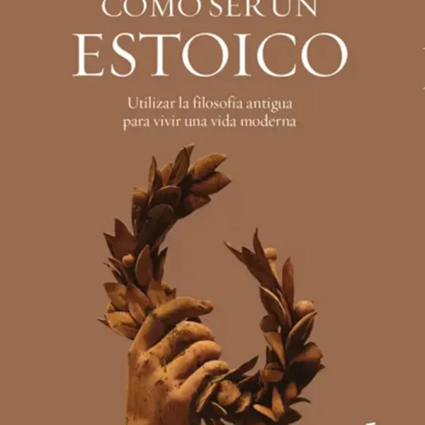 Cómo ser un estoico: Utilizar la filosofía antigua para vivir una vida moderna