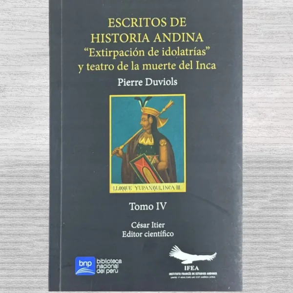 ESCRITOS DE HISTORIA ANDINA (TOMO IV) ‘EXTIRPACION DE IDOLATRÍAS’ Y TEATRO DE LA MUERTE DEL INCA