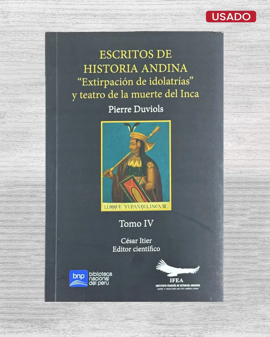 ESCRITOS DE HISTORIA ANDINA (TOMO IV) ‘EXTIRPACION DE IDOLATRÍAS’ Y TEATRO DE LA MUERTE DEL INCA
