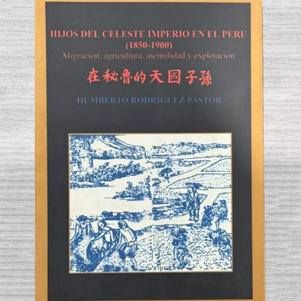 HIJOS DEL CELESTE IMPERIO EN EL PERÚ (1850-1900). MIGRACIÓN, AGRICULTURA, MENTALIDAD Y EXPLOTACIÓN