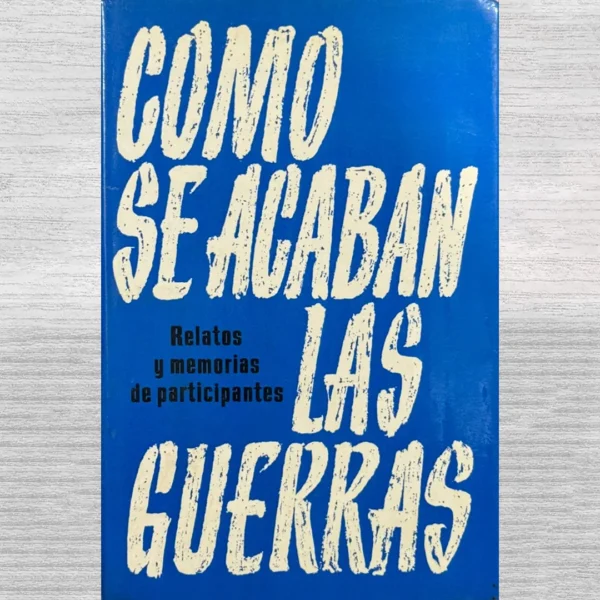 COMO SE ACABAN LAS GUERRAS (RELATOS Y MEMORIAS DE PARTICIPANTES)