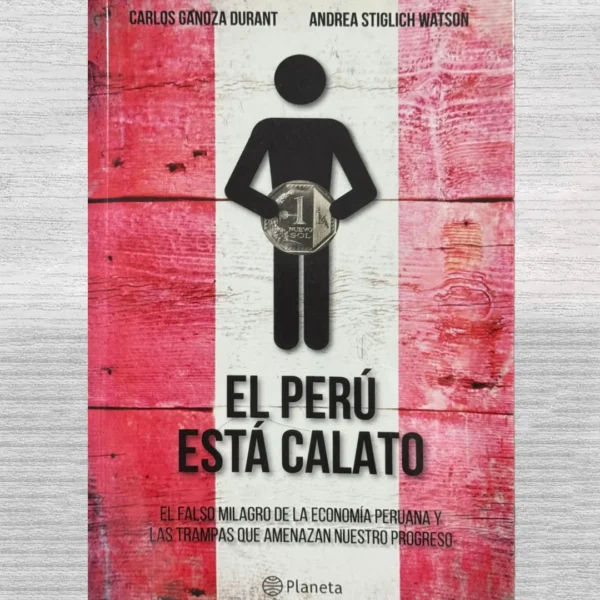 EL PERÚ ESTÁ CALATO. EL FALSO MILAGRO DE LA ECONOMÍA PERUANA Y LAS TRAMPAS QUE AMENAZAN NUESTRO PROGRESO