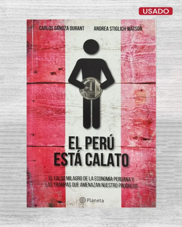 EL PERÚ ESTÁ CALATO. EL FALSO MILAGRO DE LA ECONOMÍA PERUANA Y LAS TRAMPAS QUE AMENAZAN NUESTRO PROGRESO
