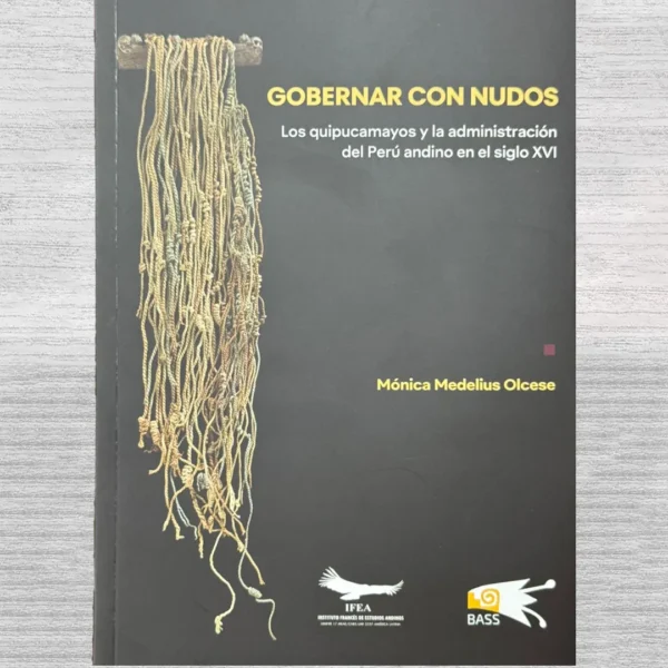 GOBERNAR CON NUDOS. LOS QUIPUCAMAYOS Y LA ADMINISTRACIÓN DEL PERÚ ANDINO EN EL SIGLO XVI