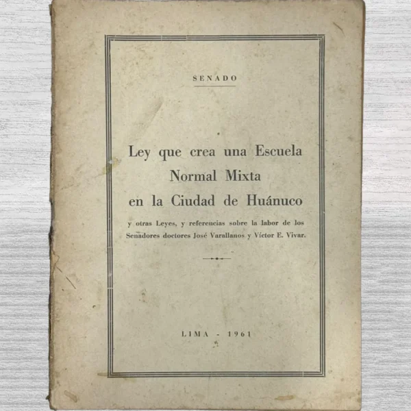 LEY QUE CREA UNA ESCUELA NORMAL MIXTA EN LA CIUDAD DE HUANUCO Y OTRAS LEYES Y REFERENCIAS SOBRE LA LABOR DE LOS SENADORES DOCTORES JOSE VARALLANOS Y VICTORES E. VIVAR