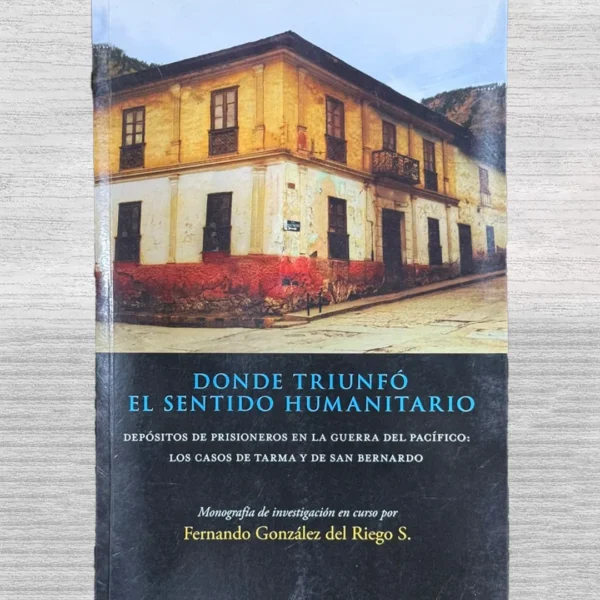 DONDE TRIUNFO EL SENTIDO HUMANITARIO. DEPOSITOS DE PRISIONEROS EN LA GUERRA DEL PACIFICO: LOS CASOS DE TARMA Y DE SAN BERNARDO – CON DEDICATORIA