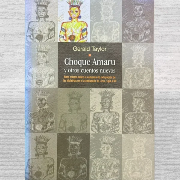 CHOQUE AMARU Y OTROS CUENTOS NUEVOS. SIETE RELATOS SOBRE AL CAMPAÑA DE EXTIRPACIÓN DE LAS IDOLATRÍAS EN EL ARZOBISPADO DE LIMA, SIGLO XVII