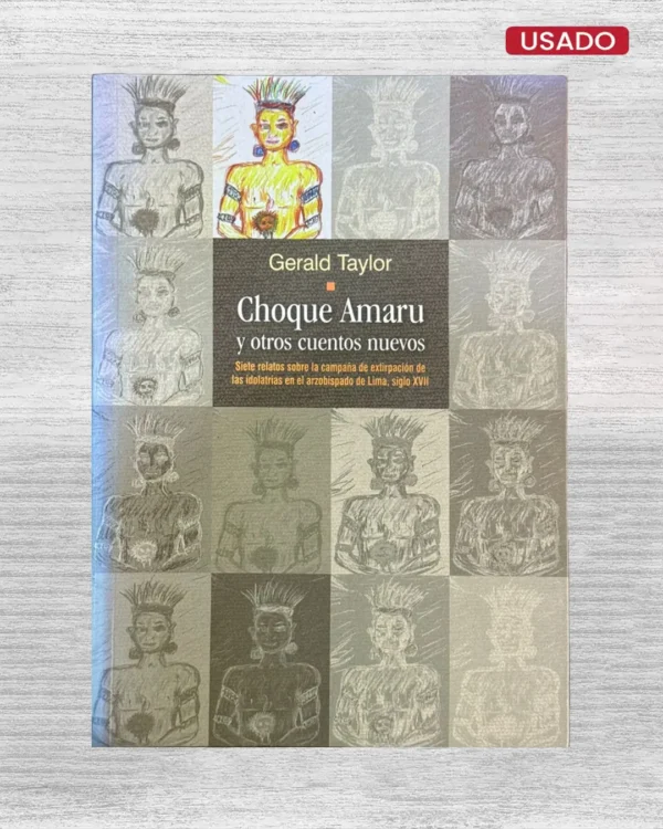 CHOQUE AMARU Y OTROS CUENTOS NUEVOS. SIETE RELATOS SOBRE AL CAMPAÑA DE EXTIRPACIÓN DE LAS IDOLATRÍAS EN EL ARZOBISPADO DE LIMA, SIGLO XVII