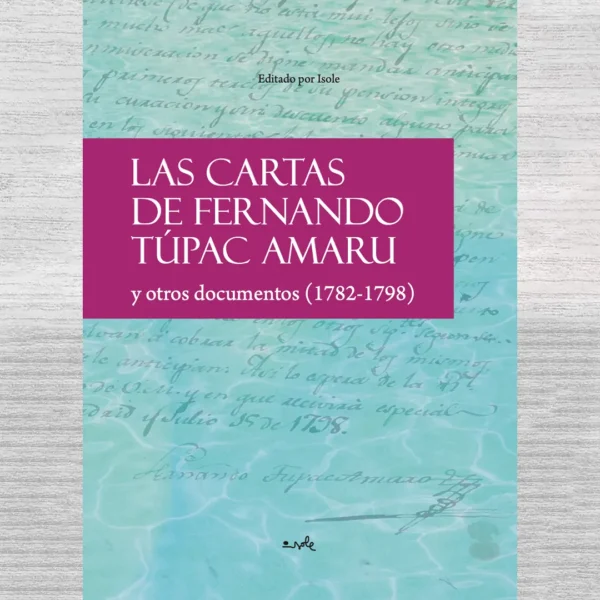 LAS CARTAS DE FERNANDO TÚPAC AMARU Y OTROS DOCUMENTOS (1782-1798)