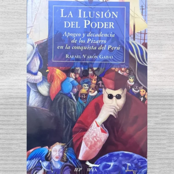 LA ILUSIÓN DEL PODER. APOGEO Y DECADENCIA DE LOS PIZARRO EN LA CONQUISTA DEL PERÚ