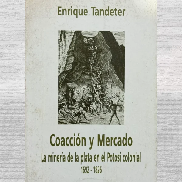 COACCIÓN Y MERCADO. LA MINERÍA DE LA PLATA EN EL POTOSÍ COLONIAL (1692–1826)