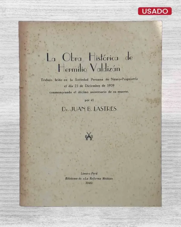 LA OBRA HISTÓRICA DE HERMILIO VALDIZÁN. TRABAJO LEÍDO EN LA SOCIEDAD PERUANA DE NEURO-PSIQUIATRÍA EL DÍA 23 DE DICIEMBRE DE 1939 CONMEMORANDO EL DÉCIMO ANIVERSARIO DE SU MUERTE