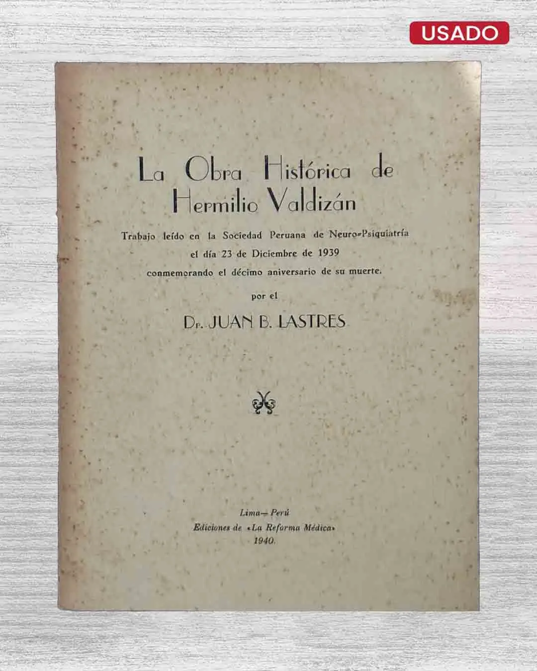 LA OBRA HISTÓRICA DE HERMILIO VALDIZÁN. TRABAJO LEÍDO EN LA SOCIEDAD PERUANA DE NEURO-PSIQUIATRÍA EL DÍA 23 DE DICIEMBRE DE 1939 CONMEMORANDO EL DÉCIMO ANIVERSARIO DE SU MUERTE