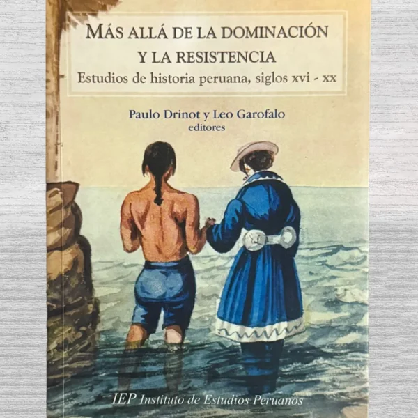 MÁS ALLÁ DE LA DOMINACIÓN Y LA RESISTENCIA. ESTUDIOS DE HISTORIA PERUANA, SIGLOS XVI – XX