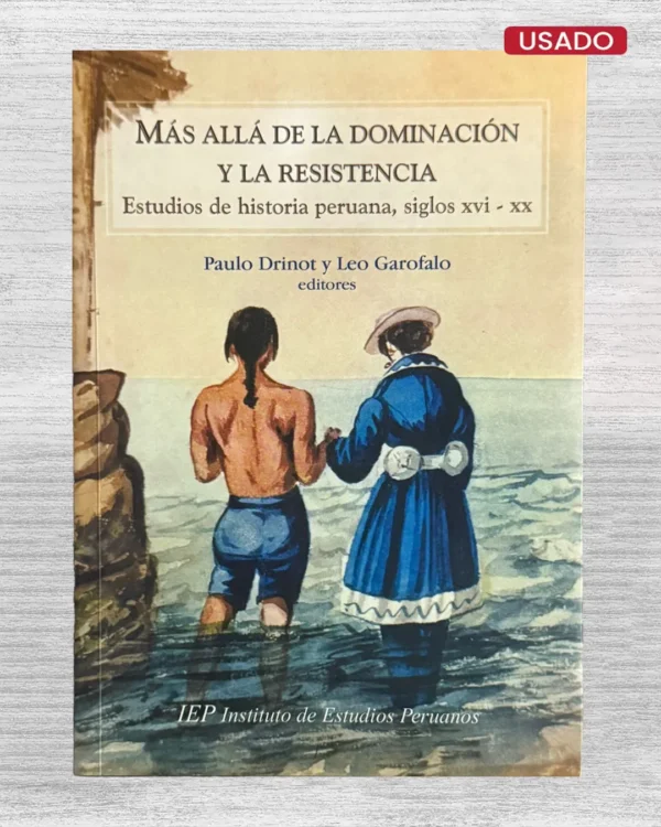 MÁS ALLÁ DE LA DOMINACIÓN Y LA RESISTENCIA. ESTUDIOS DE HISTORIA PERUANA, SIGLOS XVI – XX