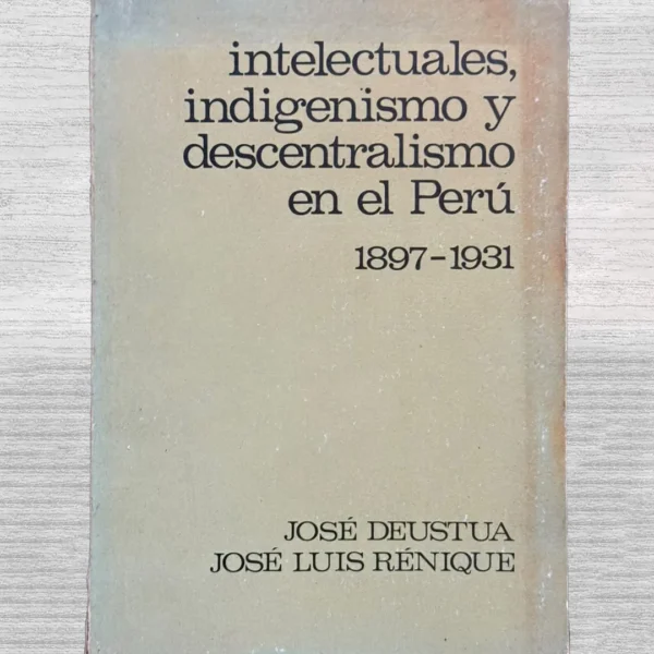 INTELECTUALES, INDIGENISMO Y DESCENTRALISMO EN EL PERÚ (1897–1931)