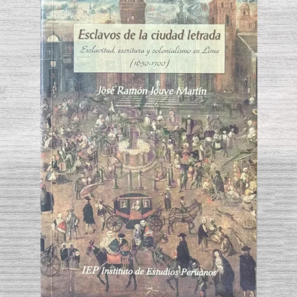 ESCLAVOS DE LA CIUDAD LETRADA. ESCLAVITUD, ESCRITURA Y COLONIALISMO EN LIMA (1650 – 1700)