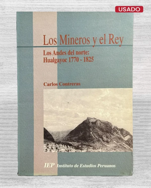 LOS MINEROS Y EL REY. LOS ANDES DEL NORTE: HUALGAYOC 1770 – 1825