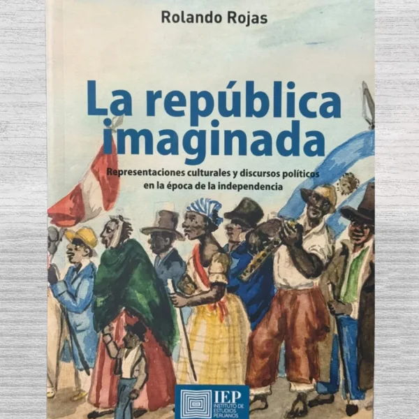 LA REPUBLICA IMAGINADA. REPRESENTACIONES CULTURALES Y DISCURSOS POLITICOS EN LA EPOCA DE LA INDEPENDENCIA