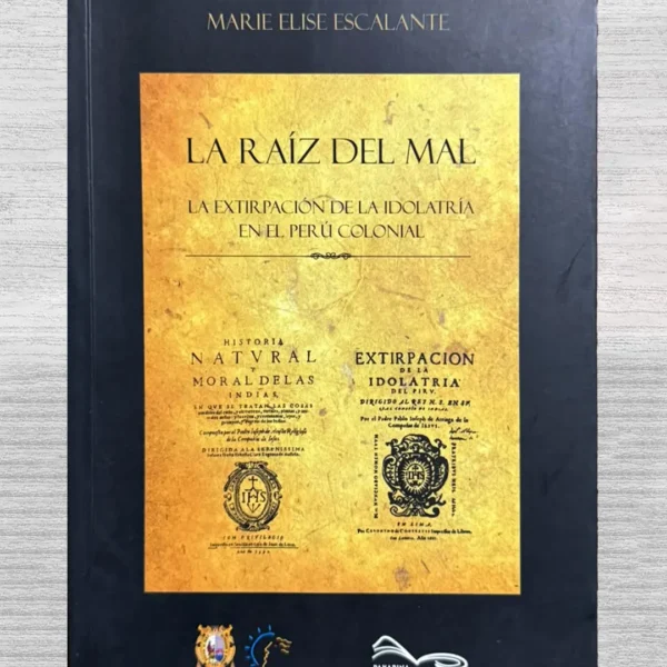 LA RAÍZ DEL MAL. LA EXTIRPACIÓN DE LA IDOLATRÍA EN EL PERÚ COLONIAL