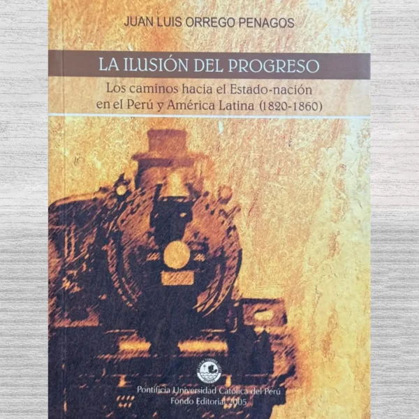 LA ILUSIÓN DEL PROGRESO. LOS CAMINOS HACIA EL ESTADO-NACIÓN EN EL PERÚ Y AMÉRICA LATINA (1820 – 1860)