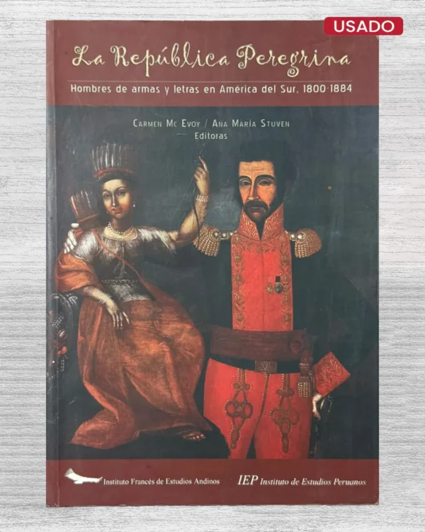 LA REPUBLICA PEREGRINA. HOMBRES DE ARMAS Y LETRAS EN AMERICA DEL SUR, 1800 – 1884