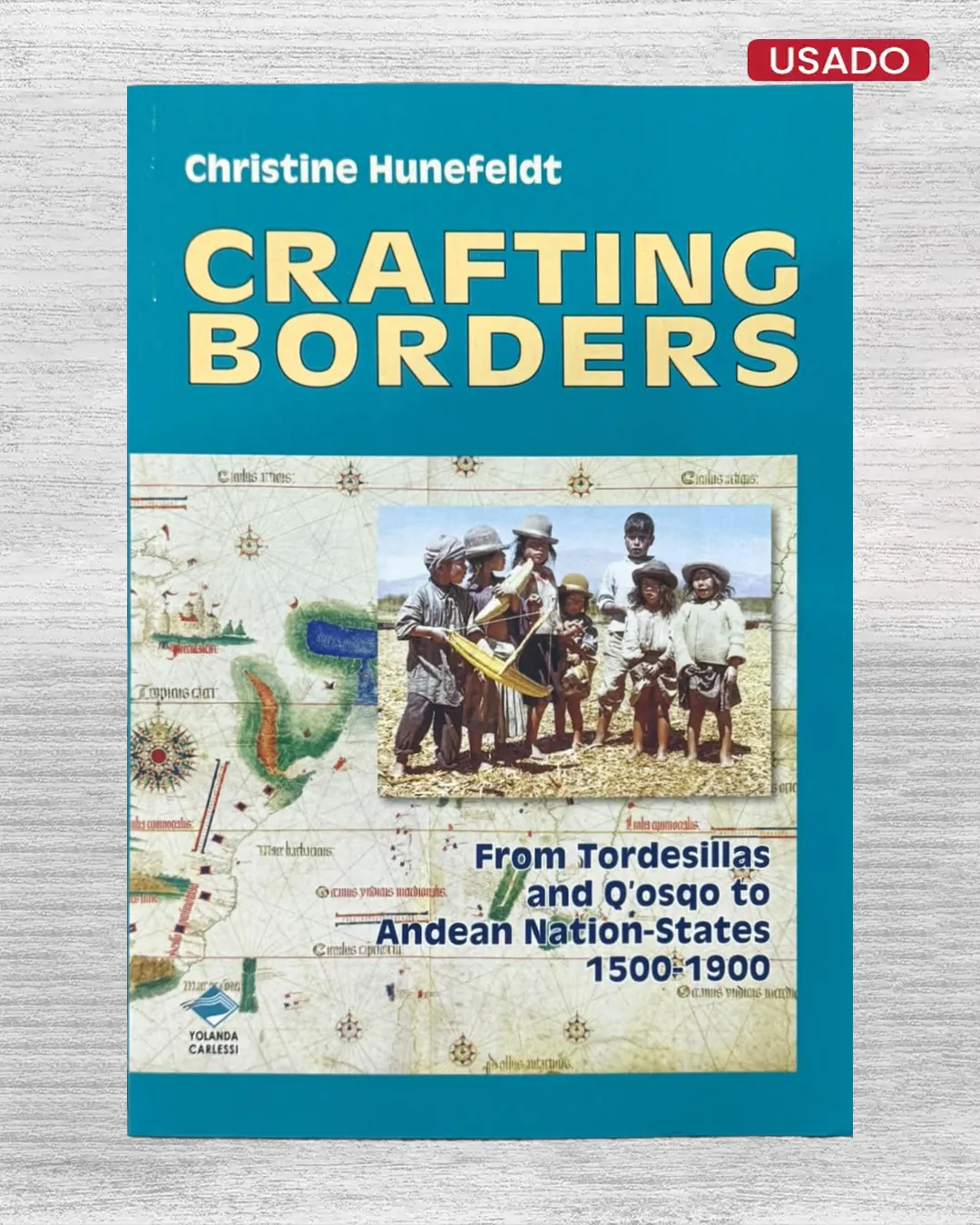 CRAFTING BORDERS. FROM TORDESILLAS AND Q’OSQO TO ANDEAN NATION-STATES (1500 – 1900) - TEXTO EN INGLES