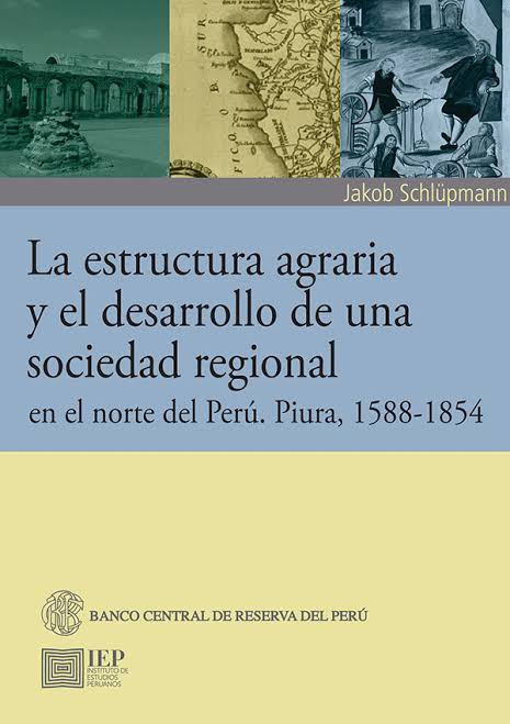 LA ESTRUCTURA AGRARIA Y EL DESARROLLO DE UNA SOCIEDAD REGIONAL EN EL NORTE DEL PERÚ. PIURA, 1588-1854