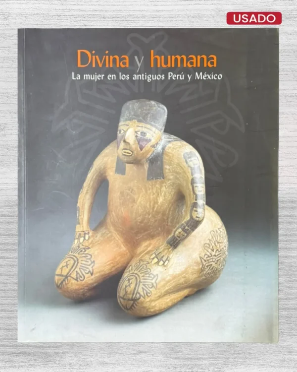 DIVINA Y HUMANA; LA MUJER EN LOS ANTIGUOS PERÚ Y MÉXICO