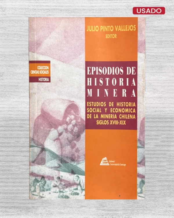 EPISODIOS DE HISTORIA MINERA. ESTUDIOS DE HISTORIA SOCIAL Y ECONÓMICA DE LA MINERÍA CHILENA (SIGLOS XVIII – XIX)