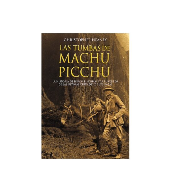 LAS TUMBAS DE MACHU PICCHU. LA HISTORIA DE HIRAM BINGHAM Y LA BUSQUEDA DE LAS ULTIMAS CIUDADES DE LOS INCAS