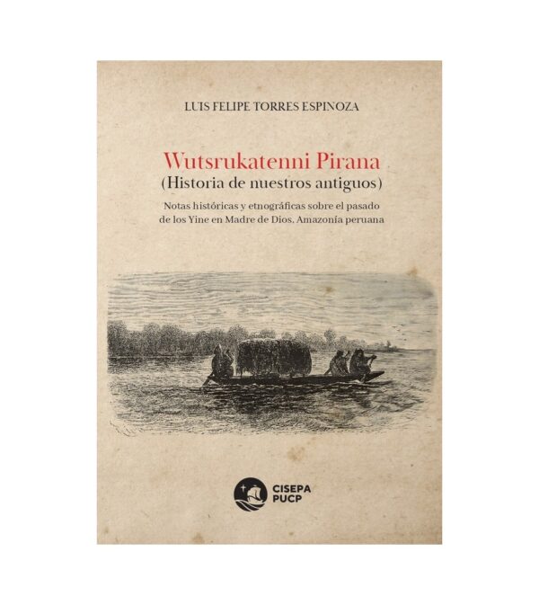 WUTSRUKATENNI PIRANA (HISTORIA DE NUESTROS ANTIGUOS). NOTAS HISTORICAS Y ETNOGRAFIAS SOBRE EL PASADO DE LOS YINE EN MADRE DE DIOS, AMAZONIA PERUANA