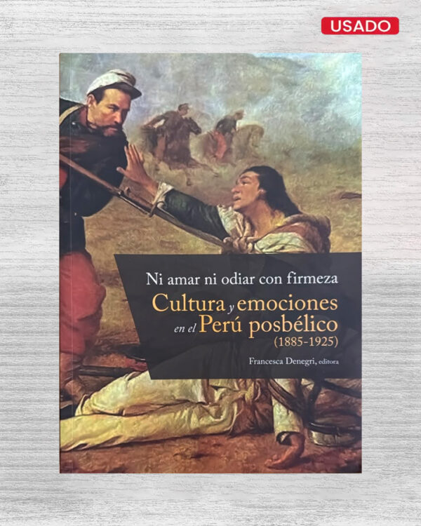NI AMAR NI ODIAR CON FIRMEZA. CULTURA Y EMOCIONES EN EL PERÚ POSBÉLICO (1885-1925)