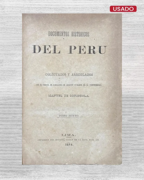 DOCUMENTOS HISTÓRICOS DEL PERÚ; COLECTADOS Y ARREGLADOS POR EL CORONEL DE CABALLERÍA DE EJÉRCITO FUNDADOR DE LA INDEPENDENCIA (TOMO SEXTO)