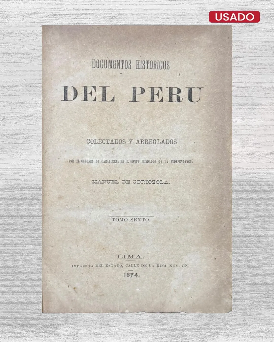DOCUMENTOS HISTÓRICOS DEL PERÚ; COLECTADOS Y ARREGLADOS POR EL CORONEL DE CABALLERÍA DE EJÉRCITO FUNDADOR DE LA INDEPENDENCIA (TOMO SEXTO)