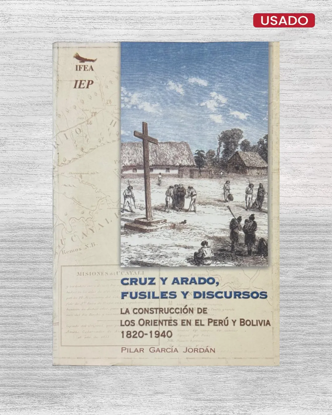 CRUZ Y ARADO, FUSILES Y DISCURSOS: LA CONSTRUCCION DE LOS ORIENTES EN EL PERU Y BOLIVIA (1820 – 1940)