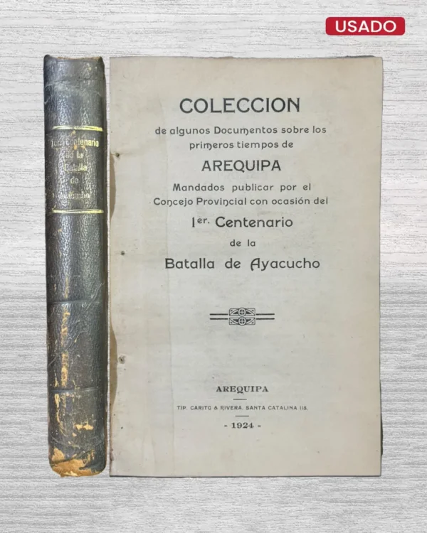 COLECCIÓN DE ALGUNOS DOCUMENTOS SOBRE LOS PRIMEROS TIEMPOS DE AREQUIPA, MANDADOS PUBLICAR POR EL CONCEJO PROVINCIAL CON OCASIÓN DEL 1ER CENTENARIO DE LA BATALLA DE AYACUCHO