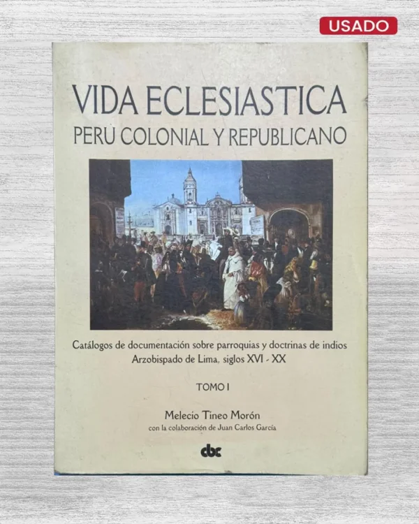 VIDA ECLESIÁSTICA; PERÚ COLONIAL Y REPUBLICANO. CATÁLOGOS DE DOCUMENTACIÓN SOBRE PARROQUIAS Y DOCTRINAS DE INDIOS ARZOBISPADO DE LIMA, SIGLOS XVI – XX (TOMO I)