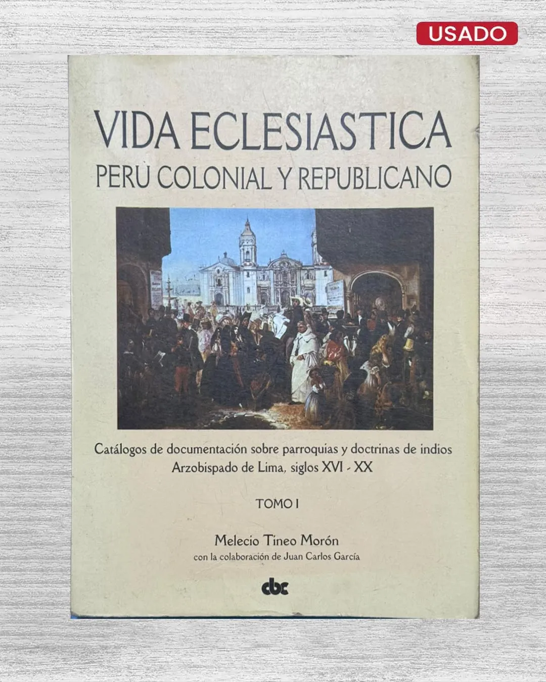 VIDA ECLESIÁSTICA; PERÚ COLONIAL Y REPUBLICANO. CATÁLOGOS DE DOCUMENTACIÓN SOBRE PARROQUIAS Y DOCTRINAS DE INDIOS ARZOBISPADO DE LIMA, SIGLOS XVI – XX (TOMO I)