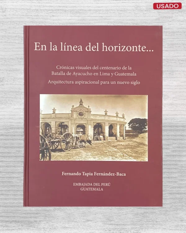 EN LA LINEA DEL HORIZONTE… CRONICAS VISUALES DEL CENTENARIO DE LA BATALLA DE AYACUCHO EN LIMA Y GUATEMALA , ARQUITECTURA ASPIRACIONAL PARA UN NUEVO SIGLO